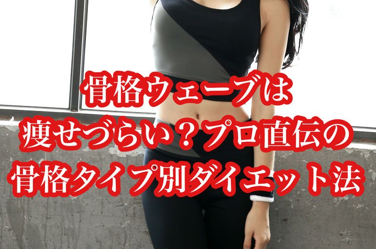 骨格ウェーブは痩せづらい？プロ直伝の骨格タイプ別ダイエット法